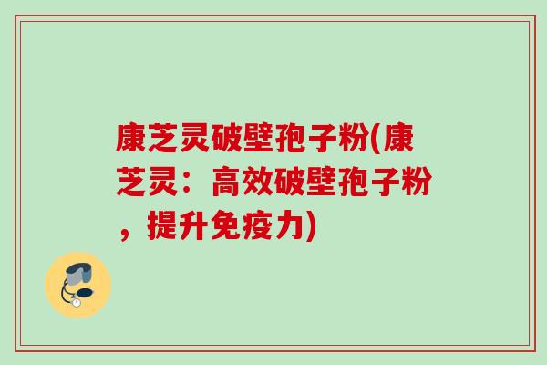 康芝灵破壁孢子粉(康芝灵:高效破壁孢子粉,提升免疫力) 康芝灵破壁孢子粉(康芝灵:高效破壁孢子粉,提升免疫力)