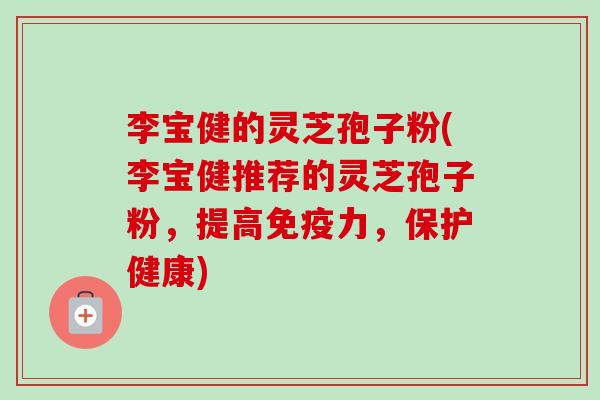 李宝健的灵芝孢子粉(李宝健推荐的灵芝孢子粉,提高免疫力,保护健康) 李宝健的灵芝孢子粉(李宝健推荐的灵芝孢子粉,提高免疫力,保护健康)