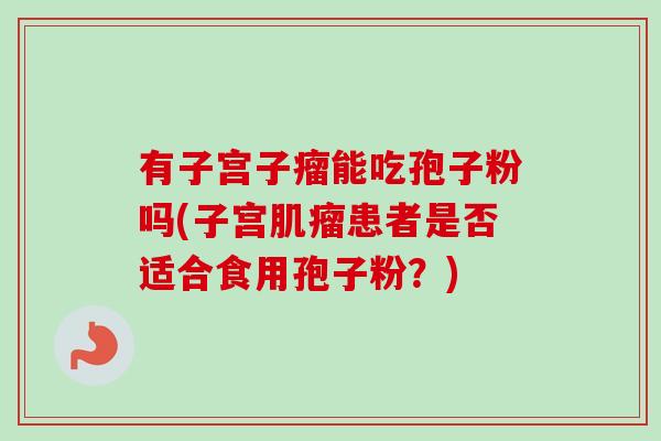 有子宫子瘤能吃孢子粉吗(子宫患者是否适合食用孢子粉?) 有子宫子瘤能吃孢子粉吗(子宫患者是否适合食用孢子粉?)