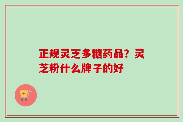 正规灵芝多糖药品？灵芝粉什么牌子的好