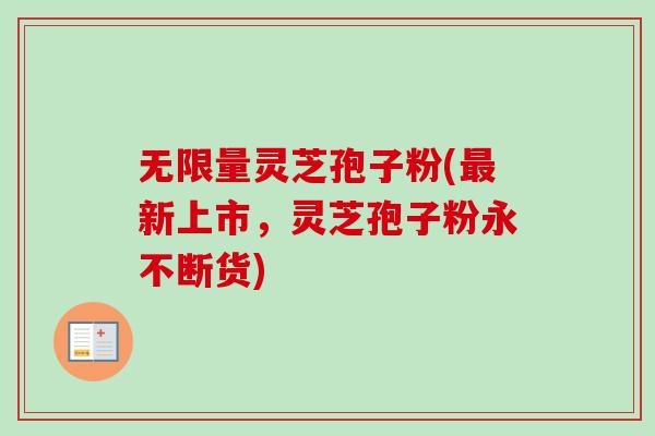 无限量灵芝孢子粉(新上市,灵芝孢子粉永不断货) 无限量灵芝孢子粉(新上市,灵芝孢子粉永不断货)