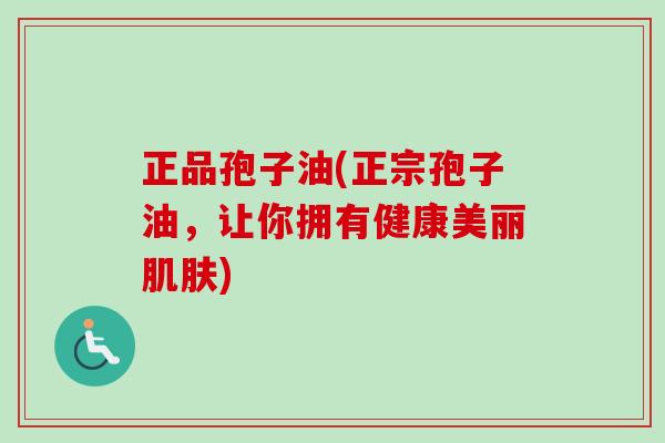 正品孢子油(正宗孢子油,让你拥有健康美丽) 正品孢子油(正宗孢子油,让你拥有健康美丽)