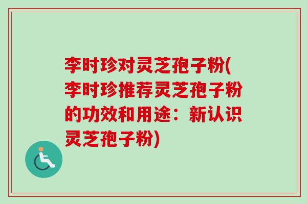 李时珍对灵芝孢子粉(李时珍推荐灵芝孢子粉的功效和用途:新认识灵芝孢子粉) 李时珍对灵芝孢子粉(李时珍推荐灵芝孢子粉的功效和用途:新认识灵芝孢子粉)