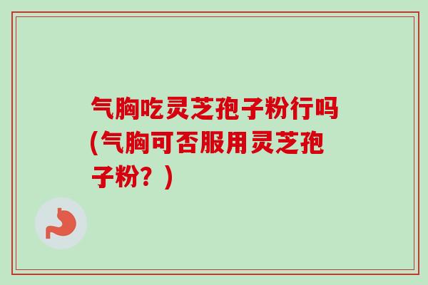 气胸吃灵芝孢子粉行吗(气胸可否服用灵芝孢子粉？)