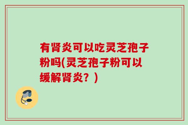 有炎可以吃灵芝孢子粉吗(灵芝孢子粉可以缓解炎?) 有炎可以吃灵芝孢子粉吗(灵芝孢子粉可以缓解炎?)