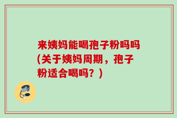 来姨妈能喝孢子粉吗吗(关于姨妈周期,孢子粉适合喝吗?) 来姨妈能喝孢子粉吗吗(关于姨妈周期,孢子粉适合喝吗?)