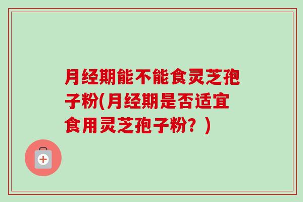 期能不能食灵芝孢子粉(期是否适宜食用灵芝孢子粉?) 期能不能食灵芝孢子粉(期是否适宜食用灵芝孢子粉?)