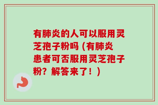 有炎的人可以服用灵芝孢子粉吗 (有炎患者可否服用灵芝孢子粉?解答来了!) 有炎的人可以服用灵芝孢子粉吗 (有炎患者可否服用灵芝孢子粉?解答来了!)