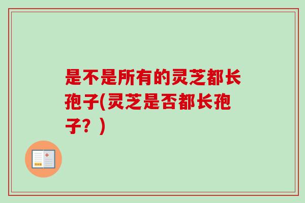 是不是所有的灵芝都长孢子(灵芝是否都长孢子？)