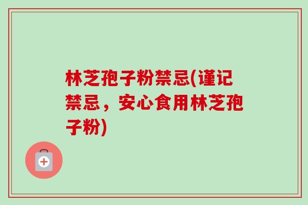 林芝孢子粉禁忌(谨记禁忌，安心食用林芝孢子粉)