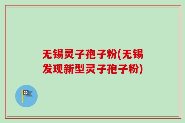 无锡灵子孢子粉(无锡发现新型灵子孢子粉) 无锡灵子孢子粉(无锡发现新型灵子孢子粉)