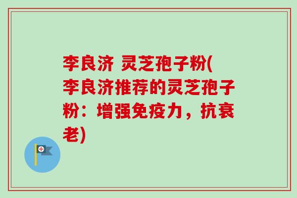 李良济 灵芝孢子粉(李良济推荐的灵芝孢子粉:增强免疫力,抗) 李良济 灵芝孢子粉(李良济推荐的灵芝孢子粉:增强免疫力,抗)