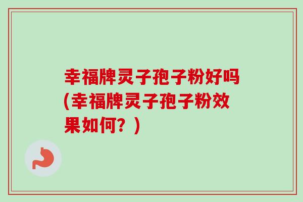 幸福牌灵子孢子粉好吗(幸福牌灵子孢子粉效果如何?) 幸福牌灵子孢子粉好吗(幸福牌灵子孢子粉效果如何?)
