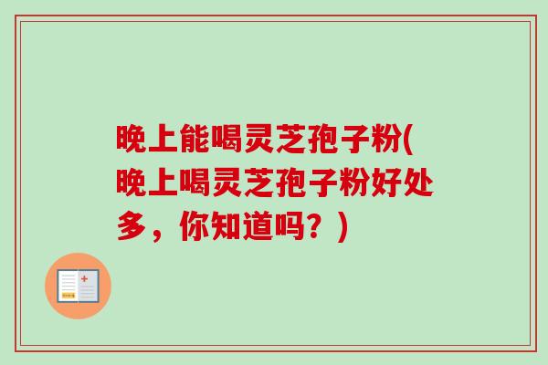 晚上能喝灵芝孢子粉(晚上喝灵芝孢子粉好处多,你知道吗?) 晚上能喝灵芝孢子粉(晚上喝灵芝孢子粉好处多,你知道吗?)