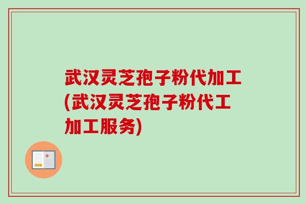武汉灵芝孢子粉代加工(武汉灵芝孢子粉代工加工服务)