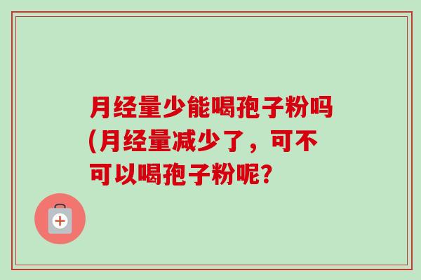 量少能喝孢子粉吗(量减少了,可不可以喝孢子粉呢? 量少能喝孢子粉吗(量减少了,可不可以喝孢子粉呢?