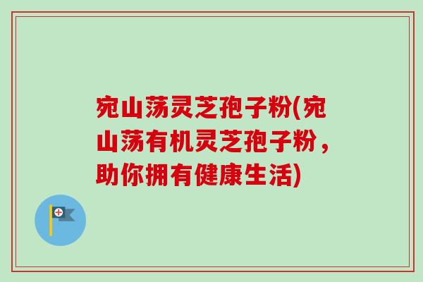 宛山荡灵芝孢子粉(宛山荡有机灵芝孢子粉，助你拥有健康生活)