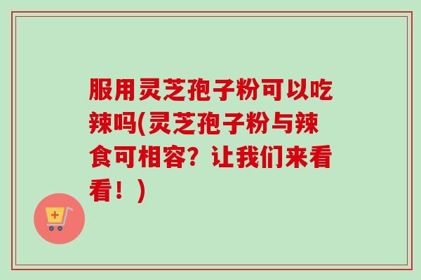 服用灵芝孢子粉可以吃辣吗(灵芝孢子粉与辣食可相容?让我们来看看!) 服用灵芝孢子粉可以吃辣吗(灵芝孢子粉与辣食可相容?让我们来看看!)