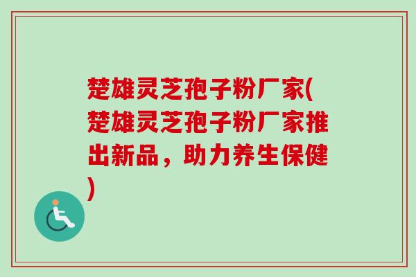楚雄灵芝孢子粉厂家(楚雄灵芝孢子粉厂家推出新品,助力养生保健) 楚雄灵芝孢子粉厂家(楚雄灵芝孢子粉厂家推出新品,助力养生保健)