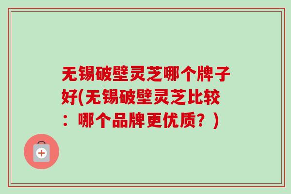 无锡破壁灵芝哪个牌子好(无锡破壁灵芝比较:哪个品牌更优质?) 无锡破壁灵芝哪个牌子好(无锡破壁灵芝比较:哪个品牌更优质?)