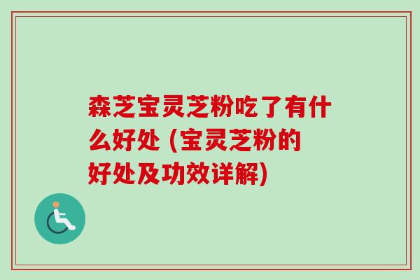 森芝宝灵芝粉吃了有什么好处 (宝灵芝粉的好处及功效详解) 森芝宝灵芝粉吃了有什么好处 (宝灵芝粉的好处及功效详解)