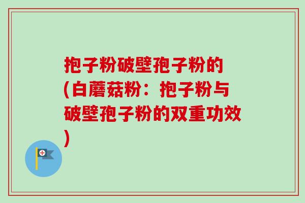 抱子粉破壁孢子粉的 (白蘑菇粉：抱子粉与破壁孢子粉的双重功效)