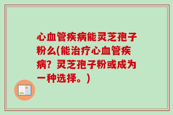 心能灵芝孢子粉么(能心?灵芝孢子粉或成为一种选择。) 心能灵芝孢子粉么(能心?灵芝孢子粉或成为一种选择。)