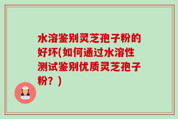水溶鉴别灵芝孢子粉的好坏(如何通过水溶性测试鉴别优质灵芝孢子粉?) 水溶鉴别灵芝孢子粉的好坏(如何通过水溶性测试鉴别优质灵芝孢子粉?)
