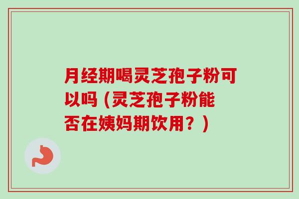 期喝灵芝孢子粉可以吗 (灵芝孢子粉能否在姨妈期饮用?) 期喝灵芝孢子粉可以吗 (灵芝孢子粉能否在姨妈期饮用?)