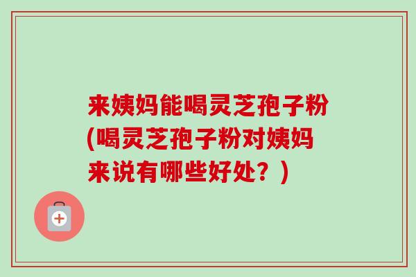 来姨妈能喝灵芝孢子粉(喝灵芝孢子粉对姨妈来说有哪些好处?) 来姨妈能喝灵芝孢子粉(喝灵芝孢子粉对姨妈来说有哪些好处?)