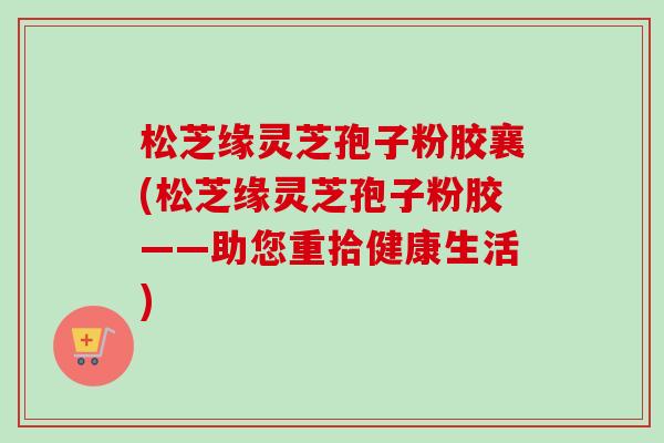 松芝缘灵芝孢子粉胶襄(松芝缘灵芝孢子粉胶——助您重拾健康生活)