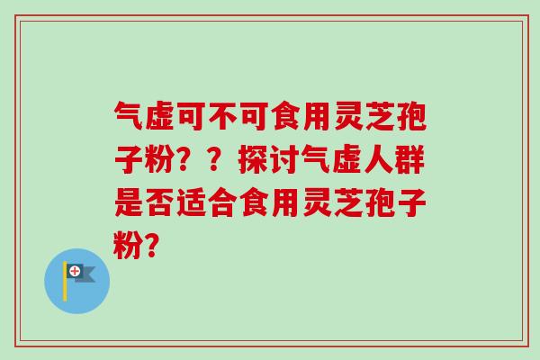 气虚可不可食用灵芝孢子粉??探讨气虚人群是否适合食用灵芝孢子粉? 气虚可不可食用灵芝孢子粉??探讨气虚人群是否适合食用灵芝孢子粉?