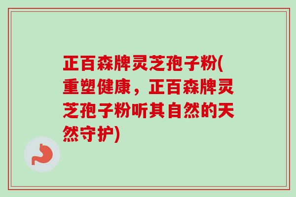 正百森牌灵芝孢子粉(重塑健康,正百森牌灵芝孢子粉听其自然的天然守护) 正百森牌灵芝孢子粉(重塑健康,正百森牌灵芝孢子粉听其自然的天然守护)