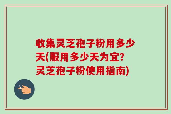 收集灵芝孢子粉用多少天(服用多少天为宜?灵芝孢子粉使用指南) 收集灵芝孢子粉用多少天(服用多少天为宜?灵芝孢子粉使用指南)