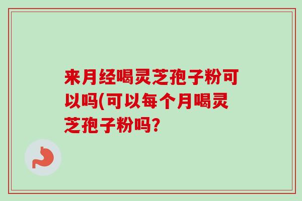 来喝灵芝孢子粉可以吗(可以每个月喝灵芝孢子粉吗? 来喝灵芝孢子粉可以吗(可以每个月喝灵芝孢子粉吗?