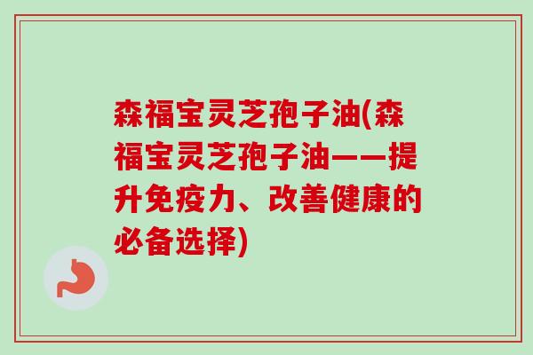 森福宝灵芝孢子油(森福宝灵芝孢子油——提升免疫力、改善健康的必备选择)