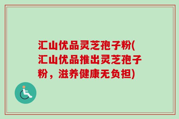 汇山优品灵芝孢子粉(汇山优品推出灵芝孢子粉,滋养健康无负担) 汇山优品灵芝孢子粉(汇山优品推出灵芝孢子粉,滋养健康无负担)