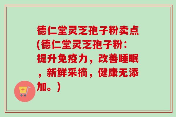 德仁堂灵芝孢子粉卖点(德仁堂灵芝孢子粉:提升免疫力,改善,新鲜采摘,健康无添加。) 德仁堂灵芝孢子粉卖点(德仁堂灵芝孢子粉:提升免疫力,改善,新鲜采摘,健康无添加。)