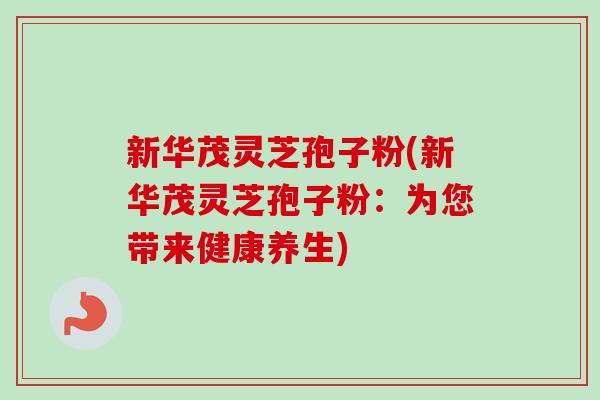 新华茂灵芝孢子粉(新华茂灵芝孢子粉：为您带来健康养生)