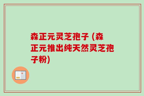 森正元灵芝孢子 (森正元推出纯天然灵芝孢子粉)