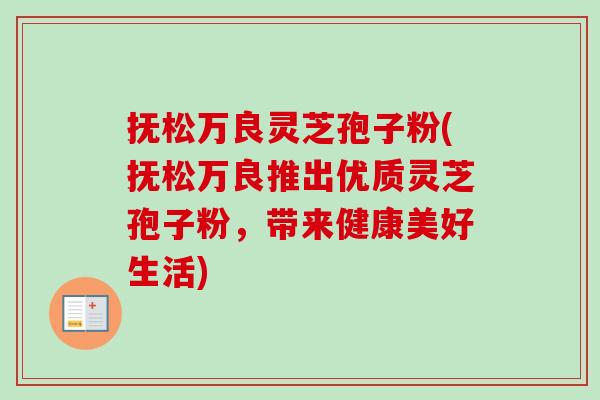 抚松万良灵芝孢子粉(抚松万良推出优质灵芝孢子粉,带来健康美好生活) 抚松万良灵芝孢子粉(抚松万良推出优质灵芝孢子粉,带来健康美好生活)