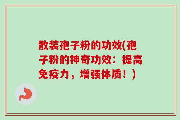 散装孢子粉的功效(孢子粉的神奇功效：提高免疫力，增强体质！)