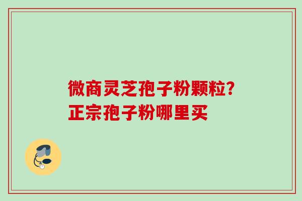 微商灵芝孢子粉颗粒？正宗孢子粉哪里买