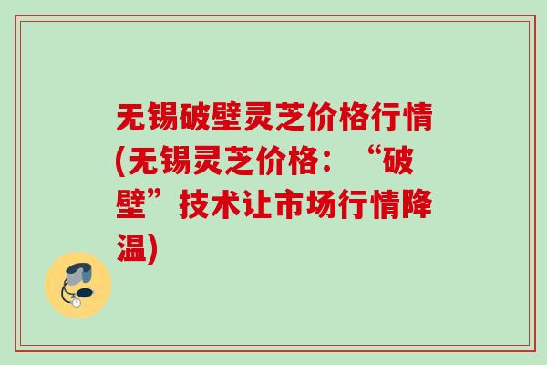 无锡破壁灵芝价格行情(无锡灵芝价格：“破壁”技术让市场行情降温)
