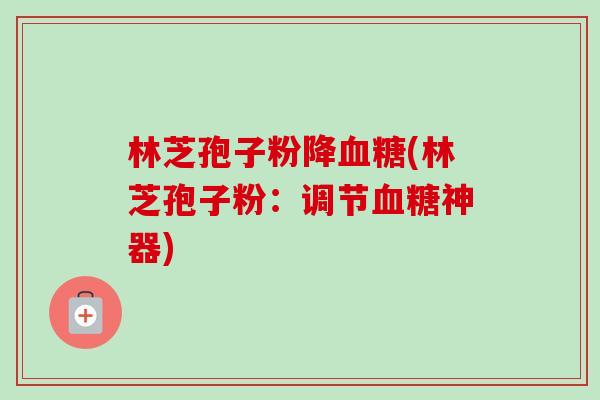 林芝孢子粉降(林芝孢子粉:调节神器) 林芝孢子粉降(林芝孢子粉:调节神器)