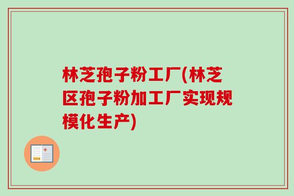 林芝孢子粉工厂(林芝区孢子粉加工厂实现规模化生产) 林芝孢子粉工厂(林芝区孢子粉加工厂实现规模化生产)