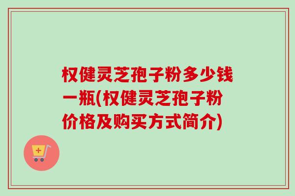 权健灵芝孢子粉多少钱一瓶(权健灵芝孢子粉价格及购买方式简介) 权健灵芝孢子粉多少钱一瓶(权健灵芝孢子粉价格及购买方式简介)