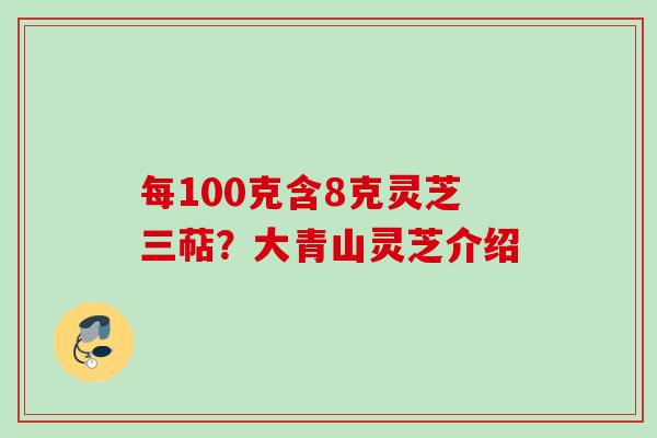 每100克含8克灵芝三萜?大青山灵芝介绍 每100克含8克灵芝三萜?大青山灵芝介绍