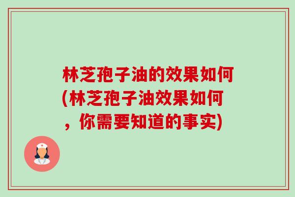 林芝孢子油的效果如何(林芝孢子油效果如何,你需要知道的事实) 林芝孢子油的效果如何(林芝孢子油效果如何,你需要知道的事实)