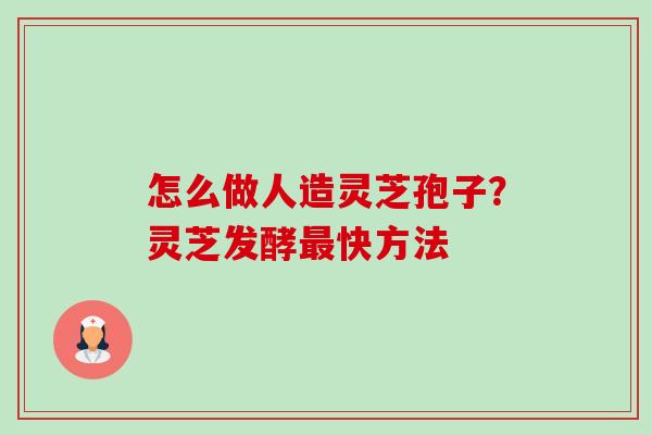 怎么做人造灵芝孢子?灵芝发酵快方法 怎么做人造灵芝孢子?灵芝发酵快方法